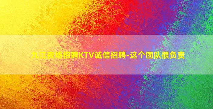 九江夜场招聘KTV诚信招聘-这个团队很负责